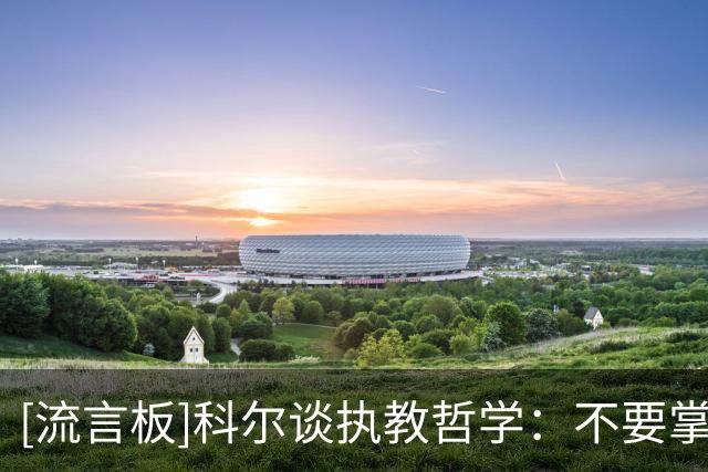 [流言板]科尔谈执教哲学：不要掌控一切&要给球员树立目标并充分信任